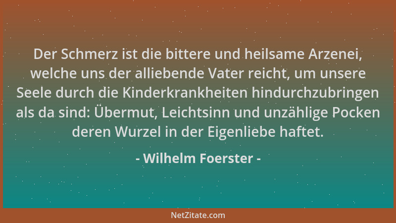 Wilhelm Foerster - Der Schmerz ist die bittere und heilsame Arzenei, welche uns der alliebende Vater reicht, um unsere Seel...