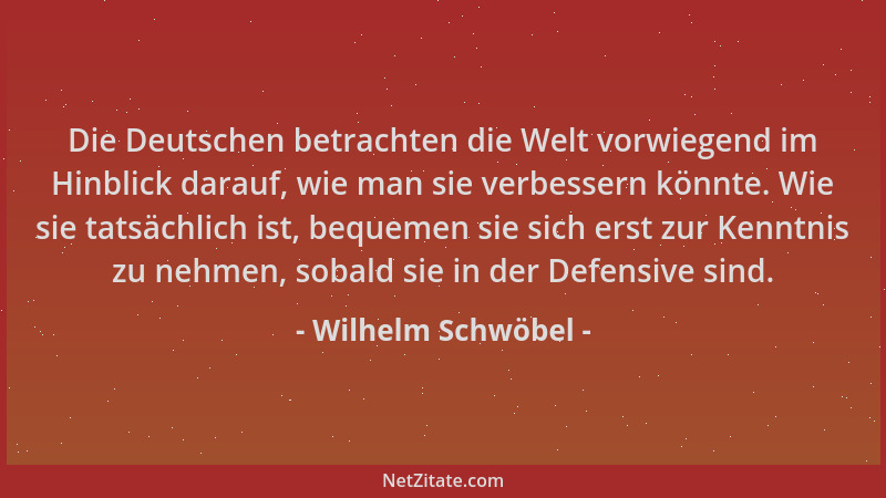 Wilhelm Schwöbel - Die Deutschen betrachten die Welt vorwiegend im Hinblick darauf, wie man sie verbessern könnte. Wie sie...