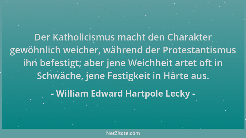 William Edward Hartpole Lecky - Der Katholicismus macht den Charakter gewöhnlich weicher, während der Protestantismus ihn b...