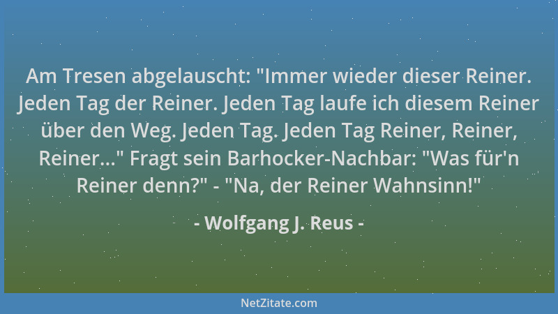 Wolfgang J. Reus - Am Tresen abgelauscht:  "Immer wieder dieser Reiner. Jeden Tag der Reiner. Jeden Tag laufe ich diesem Rei...