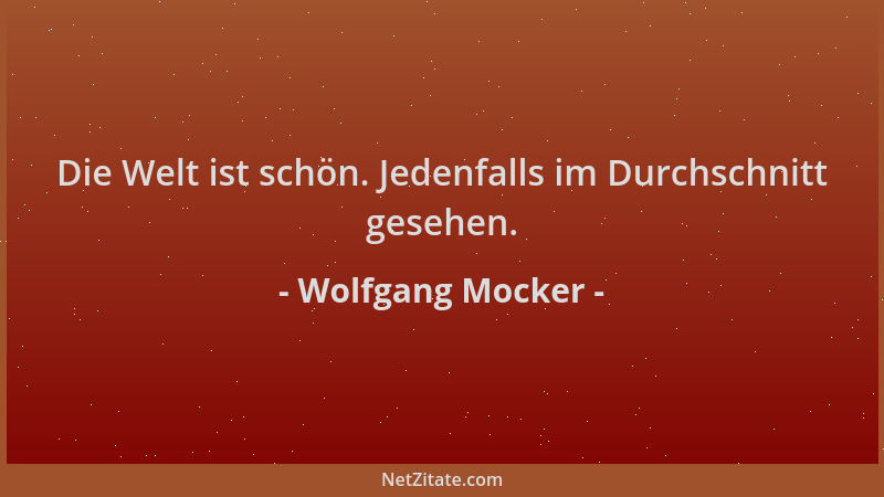 Wolfgang Mocker - Die Welt ist schön. Jedenfalls im Durchschnitt gesehen....