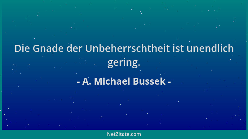 A. Michael Bussek - Die Gnade der Unbeherrschtheit ist unendlich gering....