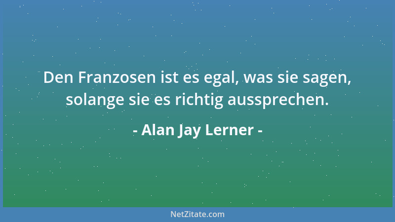 Alan Jay Lerner - Den Franzosen ist es egal, was sie sagen, solange sie es richtig aussprechen....