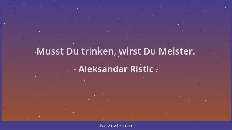 Aleksandar Ristic - Musst Du trinken, wirst Du Meister....