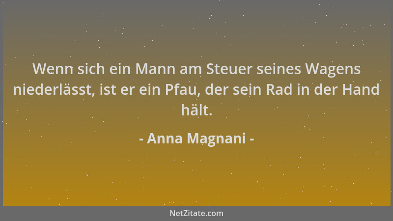 Anna Magnani - Wenn sich ein Mann am Steuer seines Wagens niederlässt, ist er ein Pfau, der sein Rad in der Hand hält....