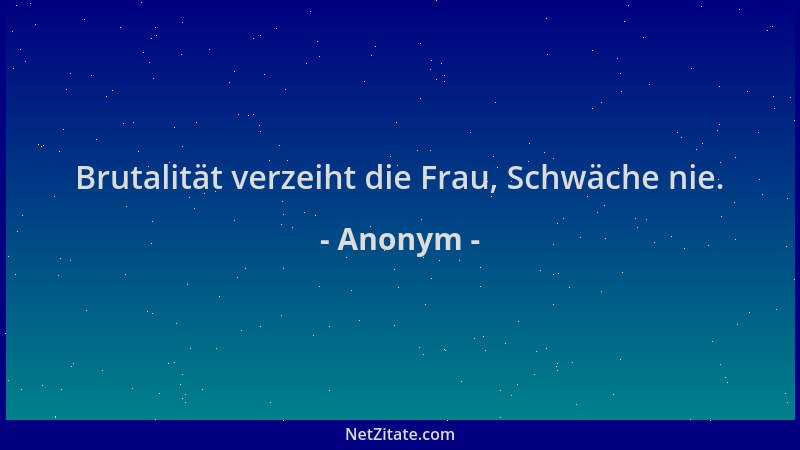 Anonym - Brutalität verzeiht die Frau, Schwäche nie....