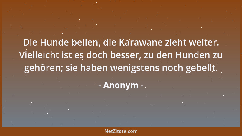 Anonym - Die Hunde bellen, die Karawane zieht weiter. Vielleicht ist es doch besser, zu den Hunden zu gehören; sie haben we...