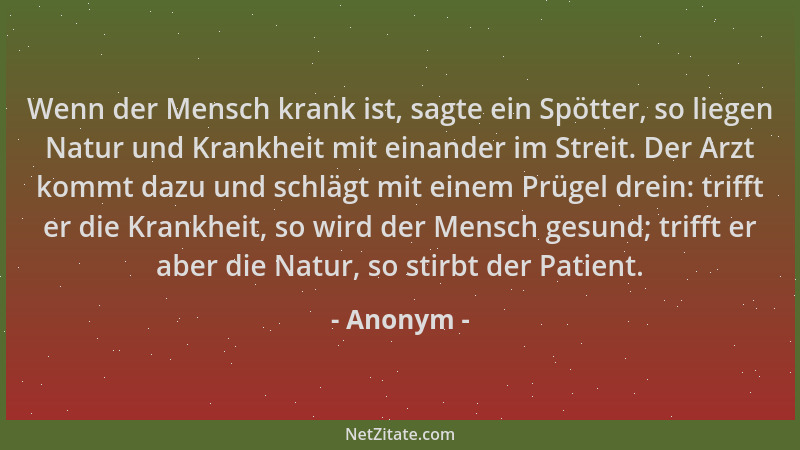 Anonym - Wenn der Mensch krank ist, sagte ein Spötter, so liegen Natur und Krankheit mit einander im Streit. Der Arzt kommt...