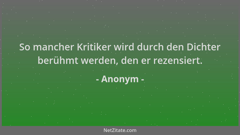 Anonym - So mancher Kritiker wird durch den Dichter berühmt werden, den er rezensiert....