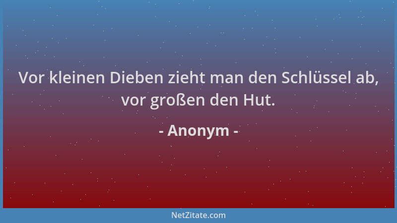 Anonym - Vor kleinen Dieben zieht man den Schlüssel ab, vor großen den Hut....