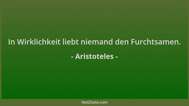 Aristoteles - In Wirklichkeit liebt niemand den Furchtsamen....