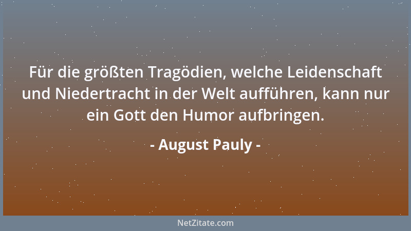 August Pauly - Für die größten Tragödien, welche Leidenschaft und Niedertracht in der Welt aufführen, kann nur ein Gott den...