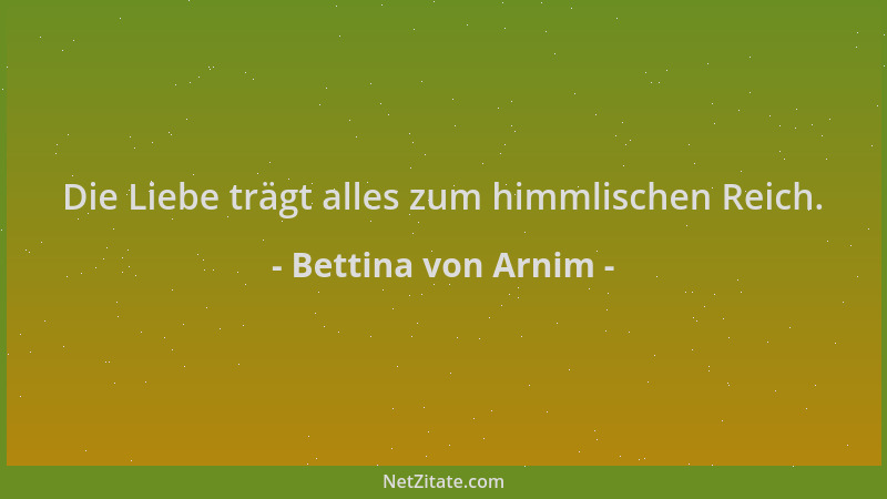 Bettina von Arnim - Die Liebe trägt alles zum himmlischen Reich....