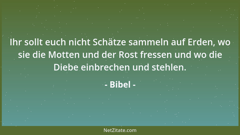 Bibel - Ihr sollt euch nicht Schätze sammeln auf Erden, wo sie die Motten und der Rost fressen und wo die Diebe einbrechen...