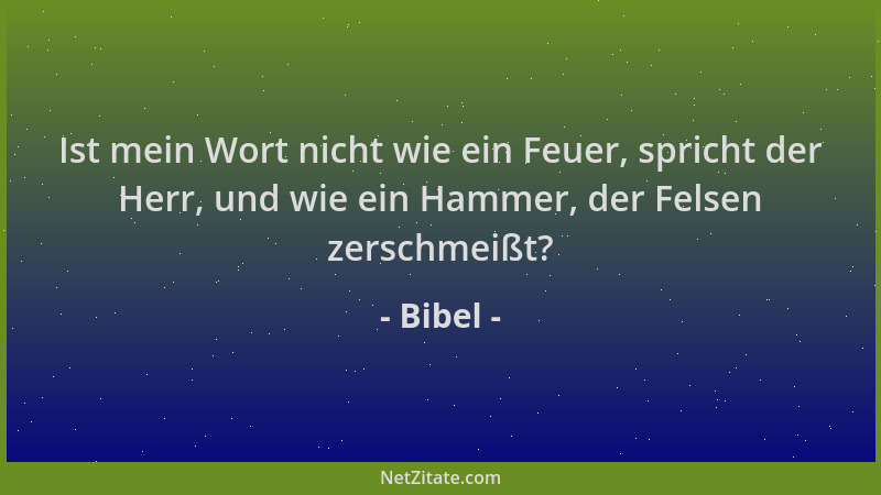 Bibel - Ist mein Wort nicht wie ein Feuer, spricht der Herr, und wie ein Hammer, der Felsen zerschmeißt?...