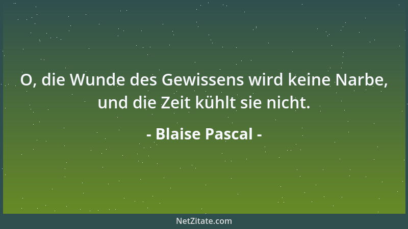 Blaise Pascal - O, die Wunde des Gewissens wird keine Narbe, und die Zeit kühlt sie nicht....