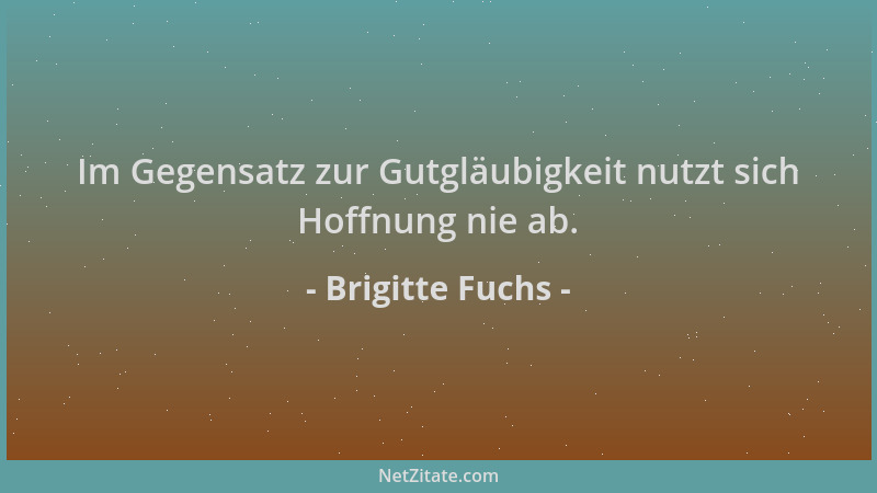 Brigitte Fuchs - Im Gegensatz zur Gutgläubigkeit nutzt sich Hoffnung nie ab....