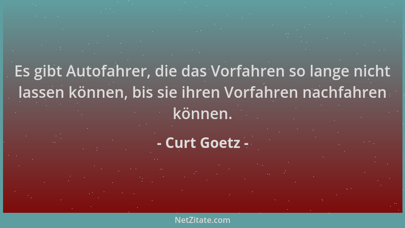 Curt Goetz - Es gibt Autofahrer, die das Vorfahren so lange nicht lassen können, bis sie ihren Vorfahren nachfahren können....