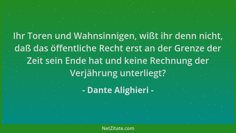 Dante Alighieri - Ihr Toren und Wahnsinnigen, wißt ihr denn nicht, daß das öffentliche Recht erst an der Grenze der Zeit se...