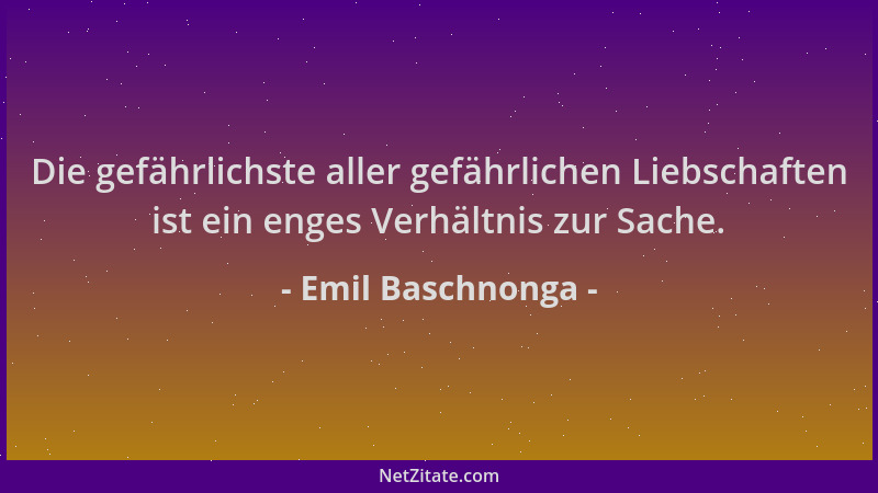 Emil Baschnonga - Die gefährlichste aller gefährlichen Liebschaften ist ein enges Verhältnis zur Sache....