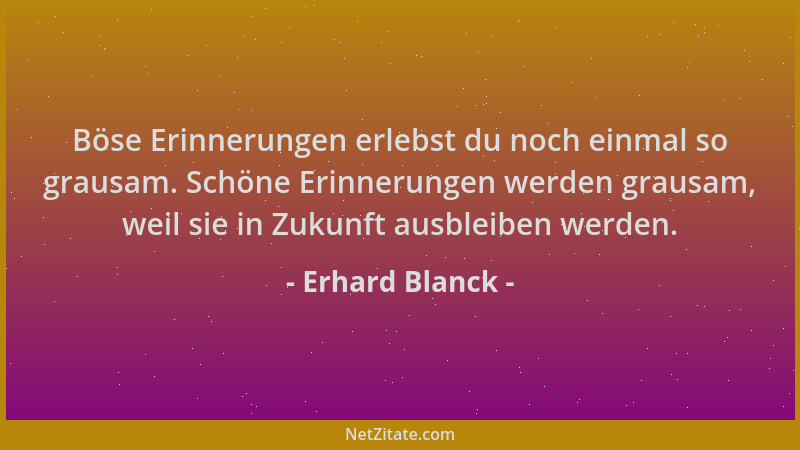 Erhard Blanck - Böse Erinnerungen erlebst du noch einmal so grausam. Schöne Erinnerungen werden grausam, weil sie in Zukunf...