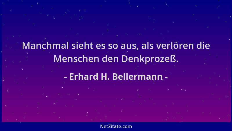 Erhard H. Bellermann - Manchmal sieht es so aus, als verlören die Menschen den Denkprozeß....