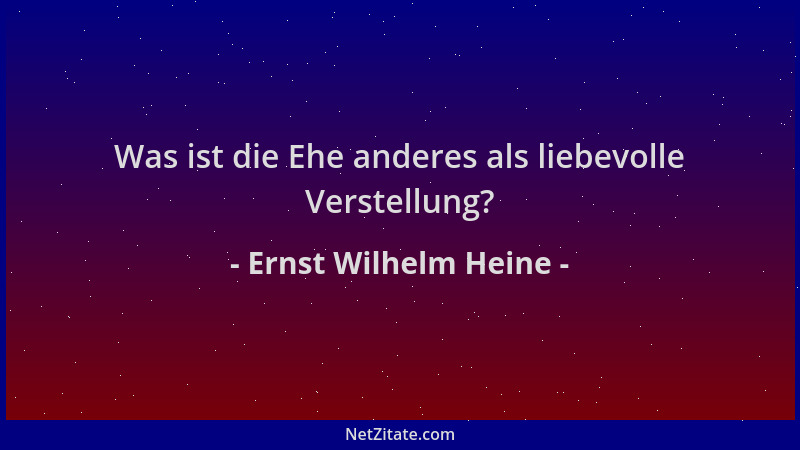 Ernst Wilhelm Heine - Was ist die Ehe anderes als liebevolle Verstellung?...