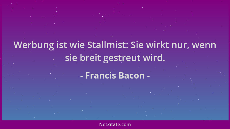 Francis Bacon - Werbung ist wie Stallmist: Sie wirkt nur, wenn sie breit gestreut wird....