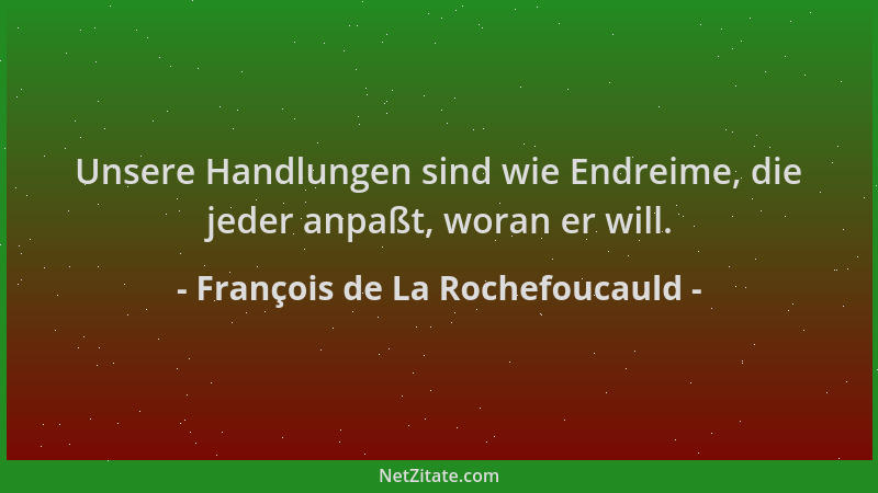 François de La Rochefoucauld - Unsere Handlungen sind wie Endreime, die jeder anpaßt, woran er will....