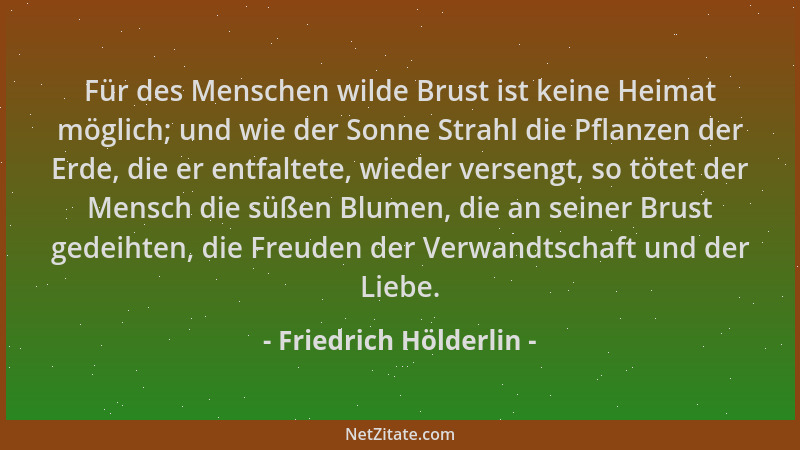 Friedrich Hölderlin - Für des Menschen wilde Brust ist keine Heimat möglich; und wie der Sonne Strahl die Pflanzen der Erde...