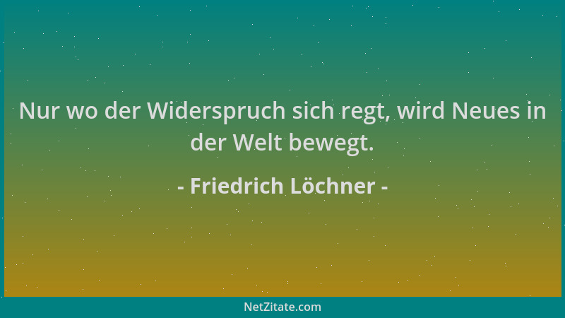 Friedrich Löchner - Nur wo der Widerspruch sich regt, wird Neues in der Welt bewegt....
