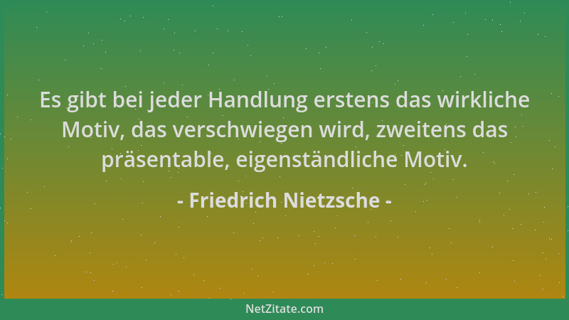 Friedrich Nietzsche - Es gibt bei jeder Handlung erstens das wirkliche Motiv, das verschwiegen wird, zweitens das präsentab...