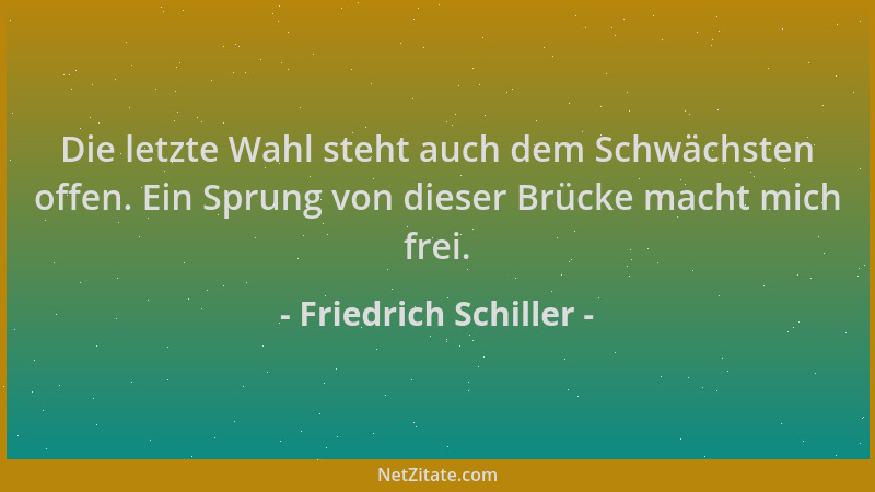 Friedrich Schiller - Die letzte Wahl steht auch dem Schwächsten offen. Ein Sprung von dieser Brücke macht mich frei....