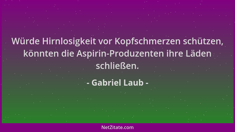 Gabriel Laub - Würde Hirnlosigkeit vor Kopfschmerzen schützen, könnten die Aspirin-Produzenten ihre Läden schließen....