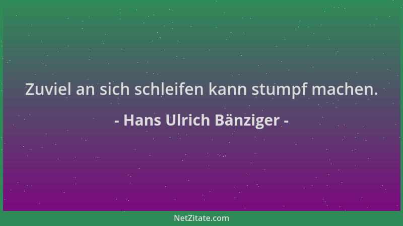 Hans Ulrich Bänziger - Zuviel an sich schleifen kann stumpf machen....