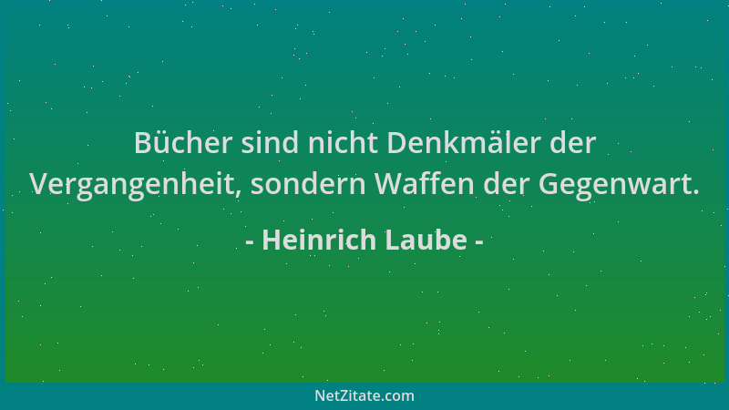 Heinrich Laube - Bücher sind nicht Denkmäler der Vergangenheit, sondern Waffen der Gegenwart....