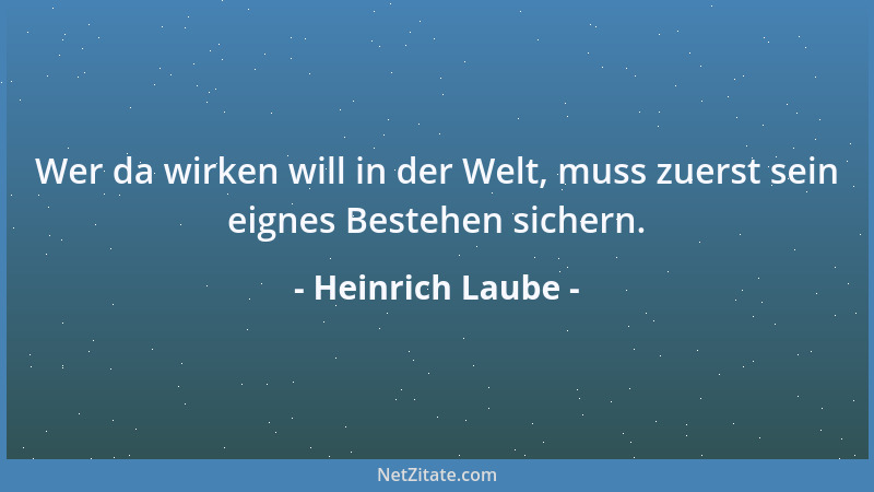 Heinrich Laube - Wer da wirken will in der Welt, muss zuerst sein eignes Bestehen sichern....