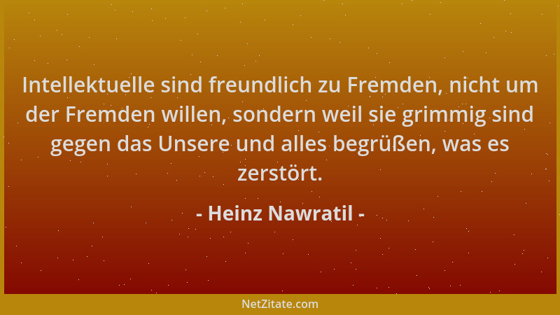Heinz Nawratil - Intellektuelle sind freundlich zu Fremden, nicht um der Fremden willen, sondern weil sie grimmig sind gege...