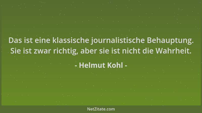 Helmut Kohl - Das ist eine klassische journalistische Behauptung. Sie ist zwar richtig, aber sie ist nicht die Wahrheit....