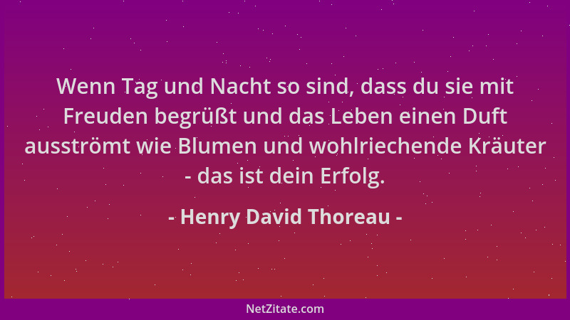 Henry David Thoreau - Wenn Tag und Nacht so sind, dass du sie mit Freuden begrüßt und das Leben einen Duft ausströmt wie Bl...
