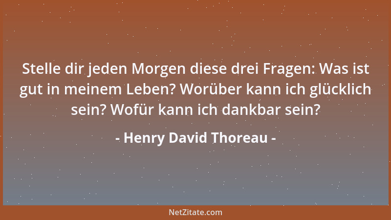 Henry David Thoreau - Stelle dir jeden Morgen diese drei Fragen: Was ist gut in meinem Leben? Worüber kann ich glücklich se...