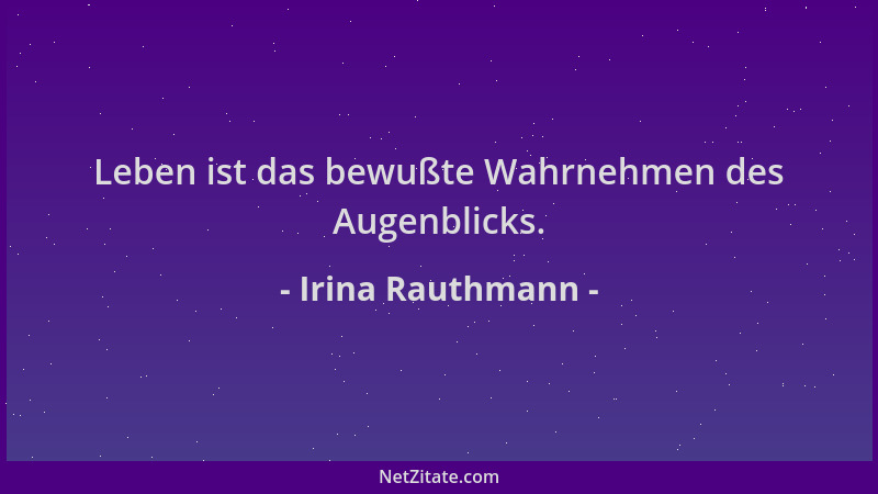 Irina Rauthmann - Leben ist das bewußte Wahrnehmen des Augenblicks....