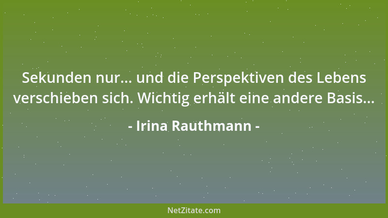 Irina Rauthmann - Sekunden nur... und die Perspektiven des Lebens verschieben sich. Wichtig erhält eine andere Basis......