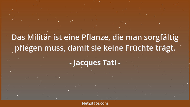 Jacques Tati - Das Militär ist eine Pflanze, die man sorgfältig pflegen muss, damit sie keine Früchte trägt....
