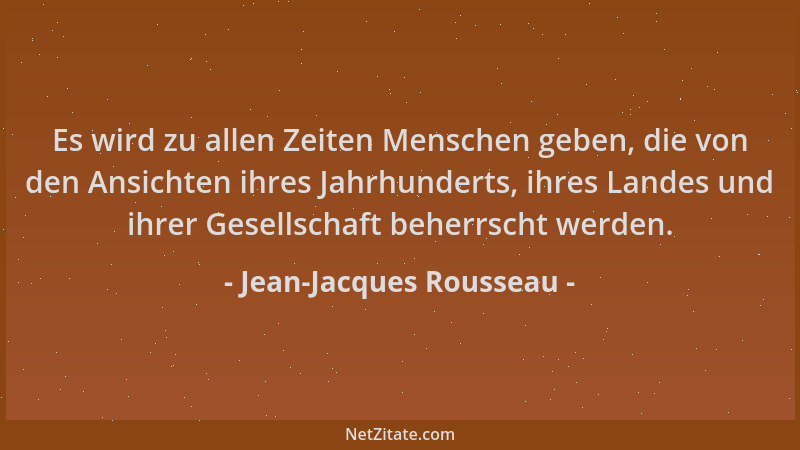 Jean-Jacques Rousseau - Es wird zu allen Zeiten Menschen geben, die von den Ansichten ihres Jahrhunderts, ihres Landes und...