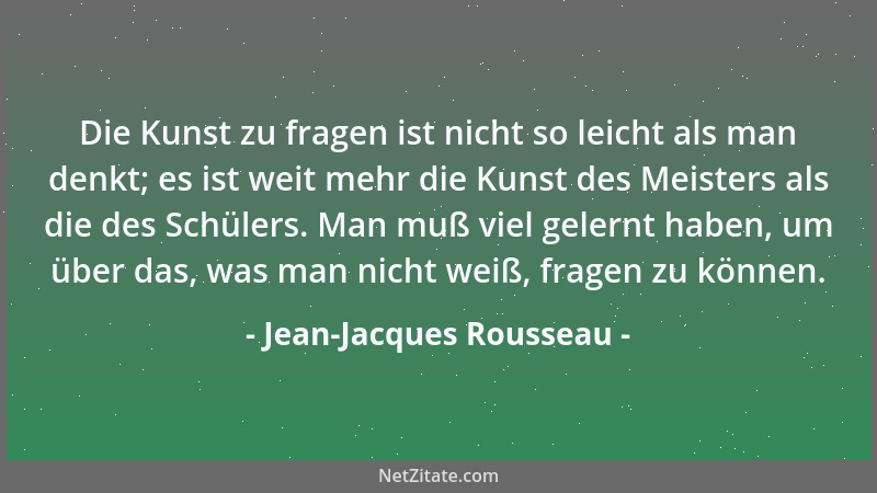 Jean-Jacques Rousseau - Die Kunst zu fragen ist nicht so leicht als man denkt; es ist weit mehr die Kunst des Meisters als...
