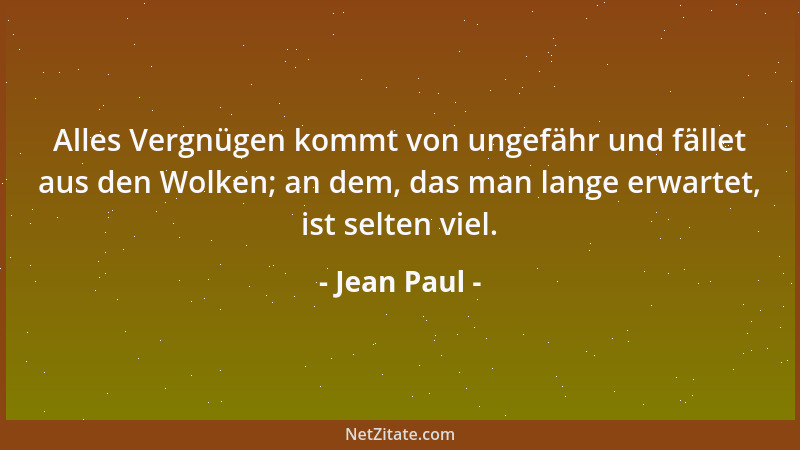 Jean Paul - Alles Vergnügen kommt von ungefähr und fället aus den Wolken; an dem, das man lange erwartet, ist selten viel....