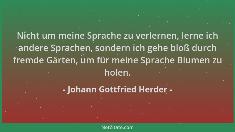 Johann Gottfried Herder - Nicht um meine Sprache zu verlernen, lerne ich andere Sprachen, sondern ich gehe bloß durch fremd...
