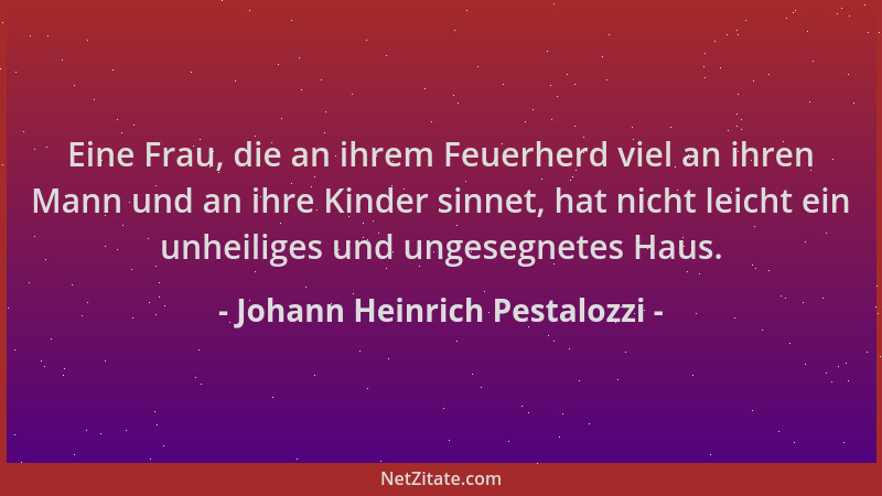 Johann Heinrich Pestalozzi - Eine Frau, die an ihrem Feuerherd viel an ihren Mann und an ihre Kinder sinnet, hat nicht leic...