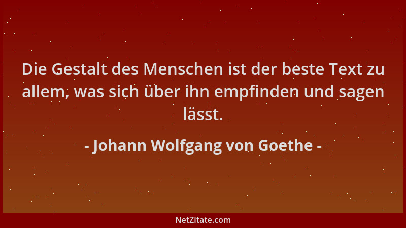 Johann Wolfgang von Goethe - Die Gestalt des Menschen ist der beste Text zu allem, was sich über ihn empfinden und sagen lä...